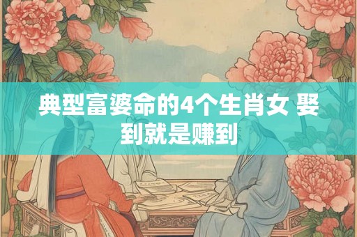 典型富婆命的4个生肖女 娶到就是赚到