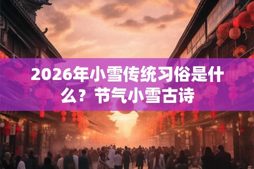 2026年小雪传统习俗是什么？节气小雪古诗