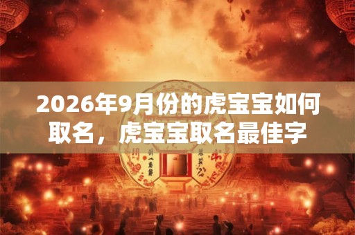 2026年9月份的虎宝宝如何取名，虎宝宝取名最佳字