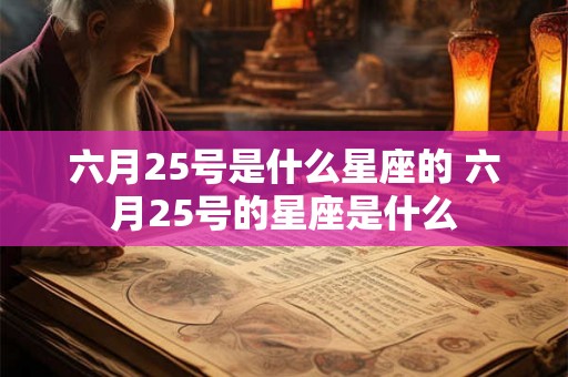 六月25号是什么星座的 六月25号的星座是什么