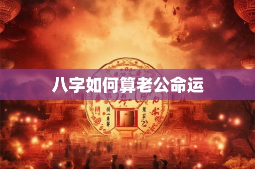 八字如何算老公命运 八字如何算老公命运