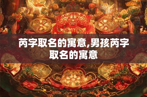 芮字取名的寓意,男孩芮字取名的寓意 芮字取名的寓意,男孩芮字取名的寓意
