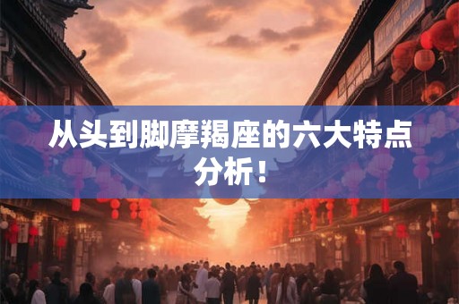 从头到脚摩羯座的六大特点分析! 从头到脚摩羯座的六大特点分析!