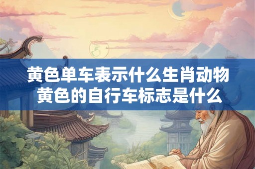 黄色单车表示什么生肖动物 黄色的自行车标志是什么意思 黄色单车表示什么生肖动物 黄色的自行车标志是什么意思