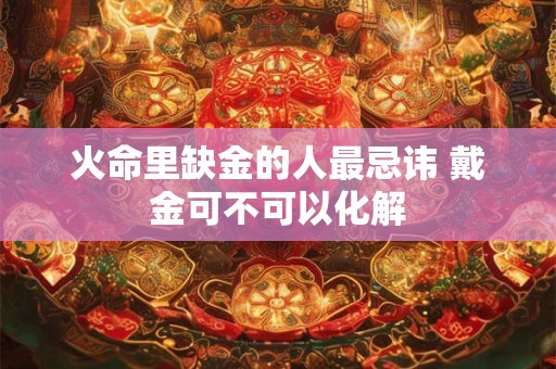 火命里缺金的人最忌讳 戴金可不可以化解