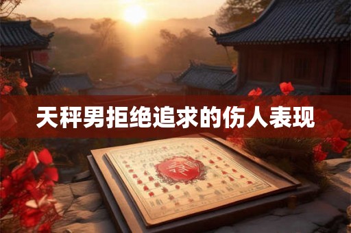 天秤男拒绝追求的伤人表现