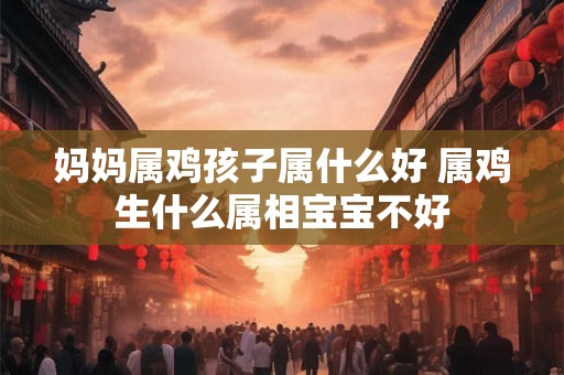 妈妈属鸡孩子属什么好 属鸡生什么属相宝宝不好
