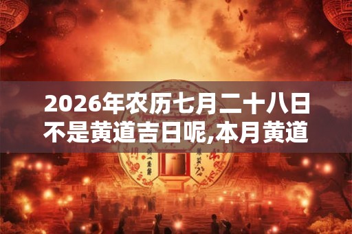 2026年农历七月二十八日不是黄道吉日呢,本月黄道吉日有哪天？