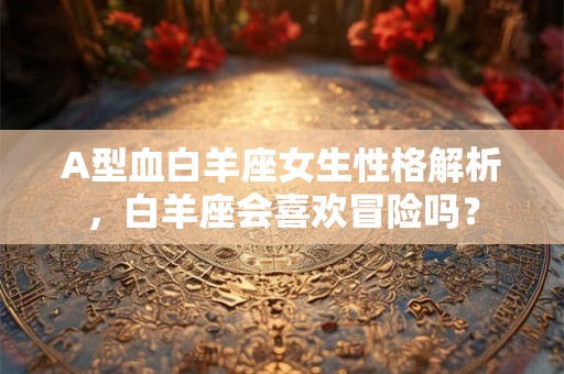 A型血白羊座女生性格解析，白羊座会喜欢冒险吗？