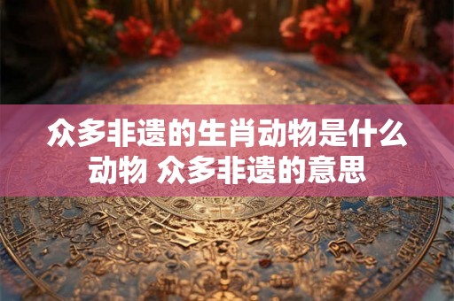 众多非遗的生肖动物是什么动物 众多非遗的意思