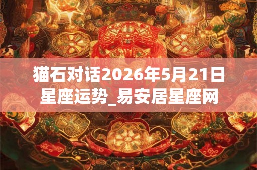 猫石对话2026年5月21日星座运势_易安居星座网