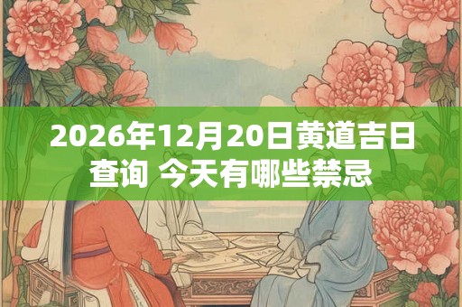 2026年12月20日黄道吉日查询 今天有哪些禁忌 2026年12月20日黄道吉日查询 今天有哪些禁忌