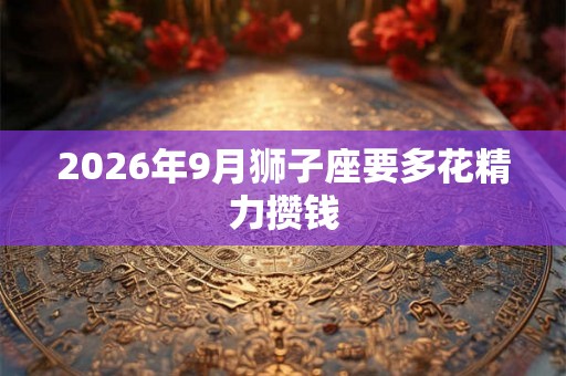 2026年9月狮子座要多花精力攒钱