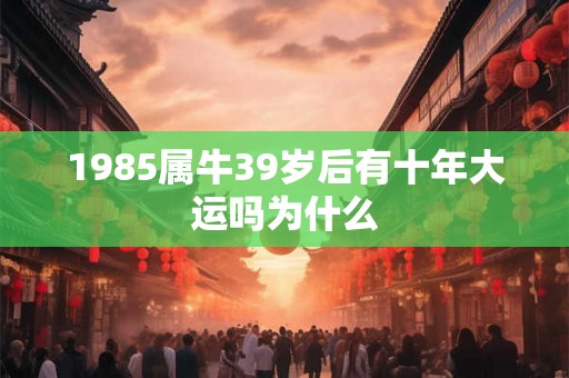 1985属牛39岁后有十年大运吗为什么