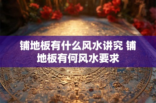 铺地板有什么风水讲究 铺地板有何风水要求