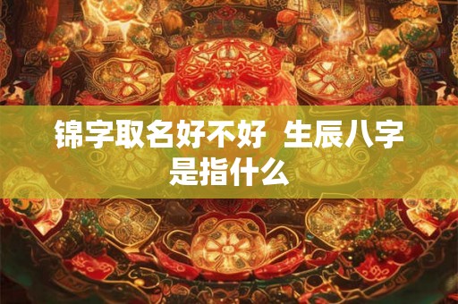 锦字取名好不好 生辰八字是指什么 锦字取名好不好 生辰八字是指什么