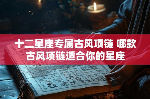 十二星座专属古风项链 哪款古风项链适合你的星座
