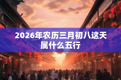 2026年农历三月初八这天属什么五行