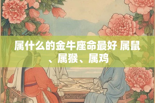 属什么的金牛座命最好 属鼠、属猴、属鸡