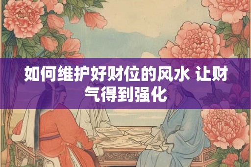 如何维护好财位的风水 让财气得到强化