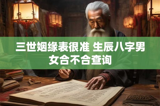 三世姻缘表很准 生辰八字男女合不合查询 三世姻缘表很准 生辰八字男女合不合查询