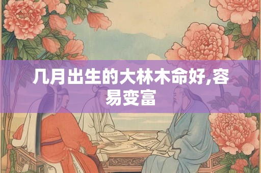 几月出生的大林木命好,容易变富