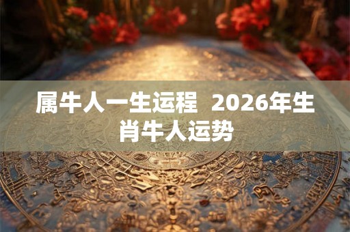 属牛人一生运程  2026年生肖牛人运势