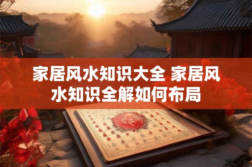 家居风水知识大全 家居风水知识全解如何布局 家居风水知识大全 家居风水知识全解如何布局