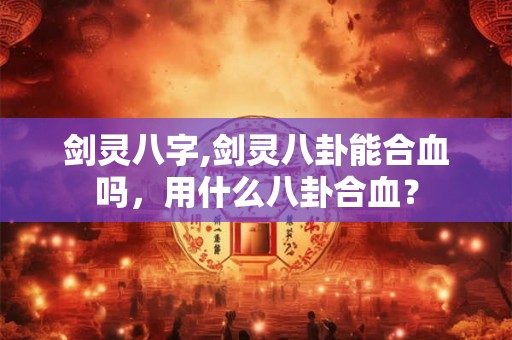 剑灵八字,剑灵八卦能合血吗,用什么八卦合血? 剑灵八字,剑灵八卦能合血吗,用什么八卦合血?