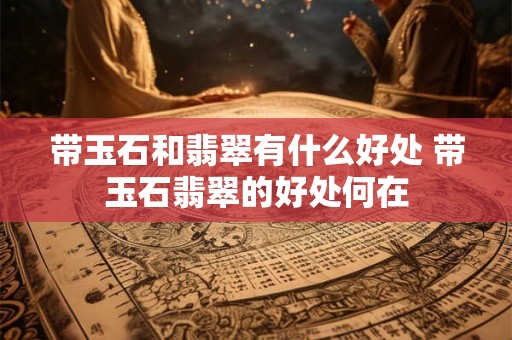 带玉石和翡翠有什么好处 带玉石翡翠的好处何在