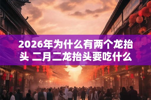 2026年为什么有两个龙抬头 二月二龙抬头要吃什么东西