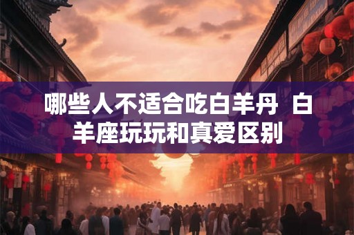 哪些人不适合吃白羊丹  白羊座玩玩和真爱区别