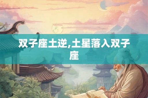 双子座土逆,土星落入双子座