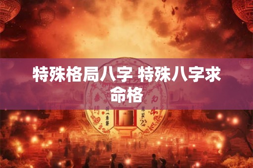 特殊格局八字 特殊八字求命格 特殊格局八字 特殊八字求命格