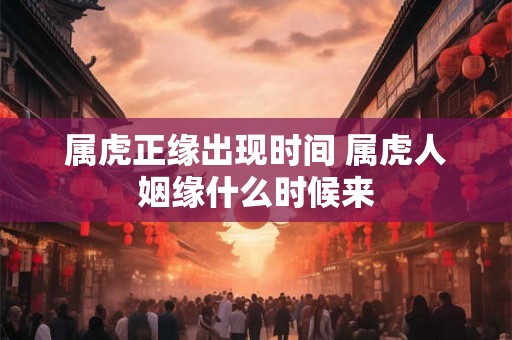 属虎正缘出现时间 属虎人姻缘什么时候来