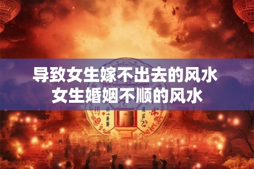 导致女生嫁不出去的风水 女生婚姻不顺的风水