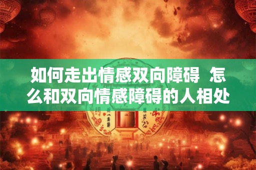如何走出情感双向障碍  怎么和双向情感障碍的人相处