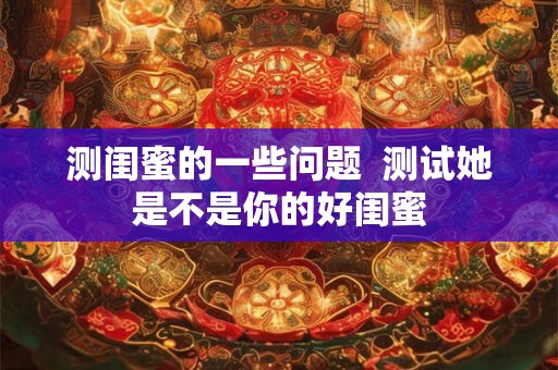 测闺蜜的一些问题  测试她是不是你的好闺蜜