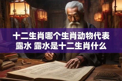 十二生肖哪个生肖动物代表露水 露水是十二生肖什么动物