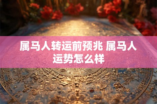 属马人转运前预兆 属马人运势怎么样