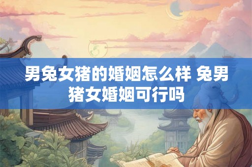 男兔女猪的婚姻怎么样 兔男猪女婚姻可行吗