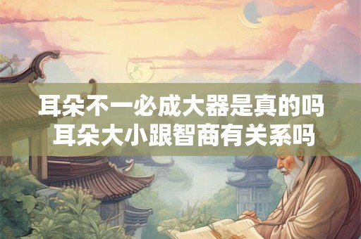 耳朵不一必成大器是真的吗 耳朵大小跟智商有关系吗 耳朵不一必成大器是真的吗 耳朵大小跟智商有关系吗