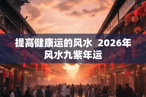 提高健康运的风水  2026年风水九紫年运