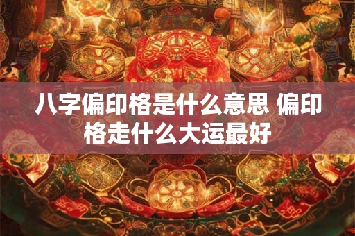 八字偏印格是什么意思 偏印格走什么大运最好