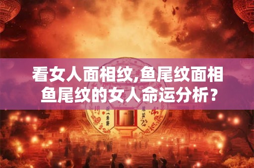 看女人面相纹,鱼尾纹面相 鱼尾纹的女人命运分析？