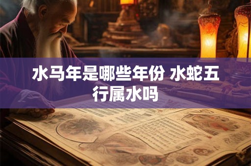 水马年是哪些年份 水蛇五行属水吗