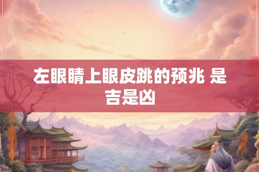 左眼睛上眼皮跳的预兆 是吉是凶 左眼睛上眼皮跳的预兆 是吉是凶