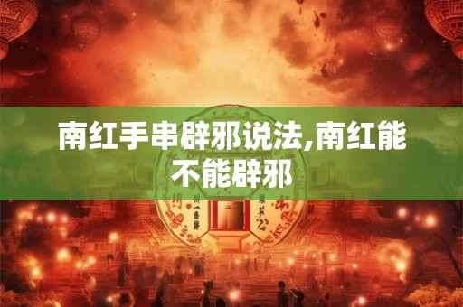 南红手串辟邪说法,南红能不能辟邪