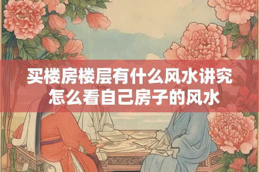 买楼房楼层有什么风水讲究  怎么看自己房子的风水