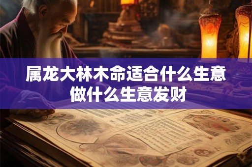 属龙大林木命适合什么生意 做什么生意发财